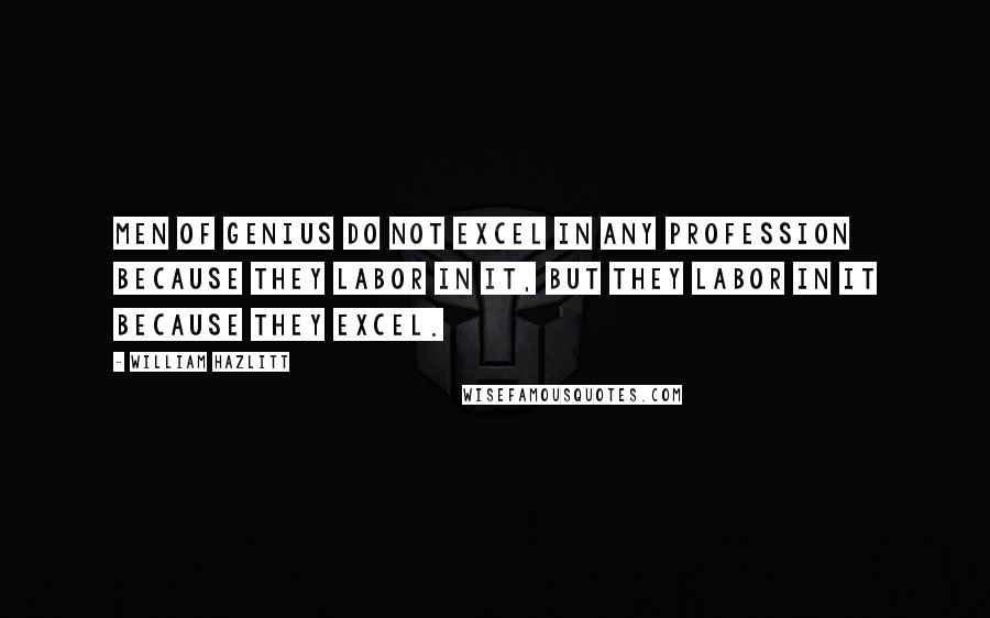William Hazlitt Quotes: Men of genius do not excel in any profession because they labor in it, but they labor in it because they excel.