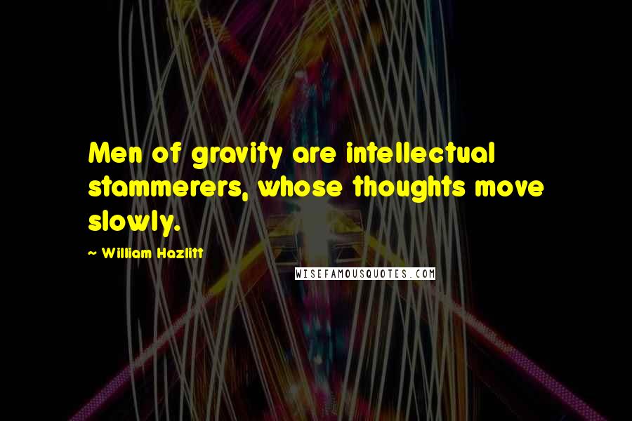 William Hazlitt Quotes: Men of gravity are intellectual stammerers, whose thoughts move slowly.