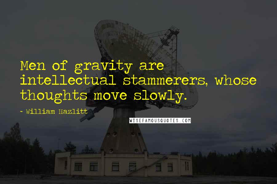 William Hazlitt Quotes: Men of gravity are intellectual stammerers, whose thoughts move slowly.