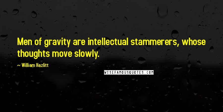 William Hazlitt Quotes: Men of gravity are intellectual stammerers, whose thoughts move slowly.