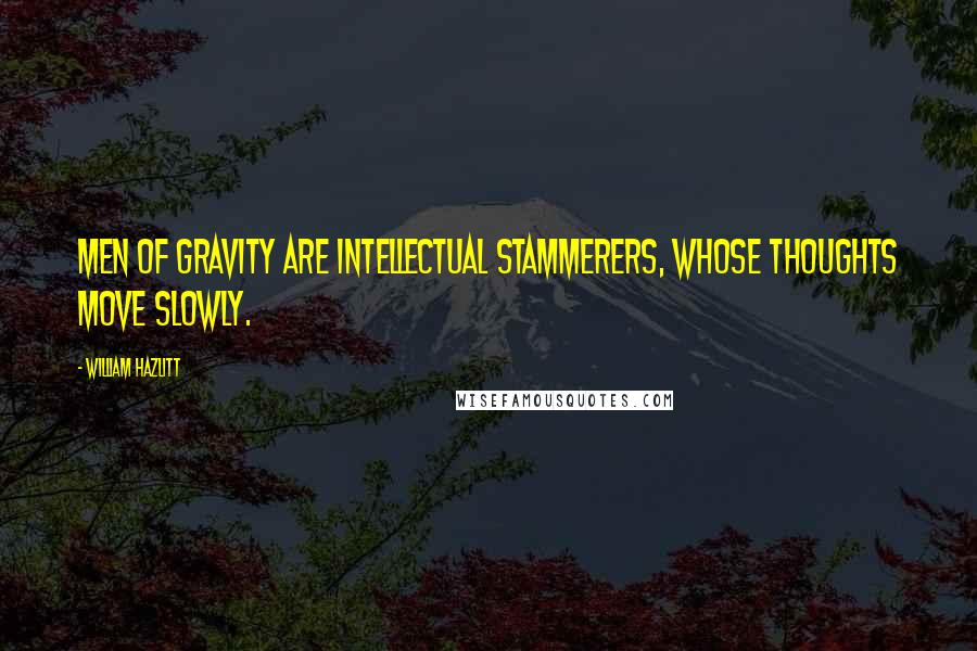 William Hazlitt Quotes: Men of gravity are intellectual stammerers, whose thoughts move slowly.