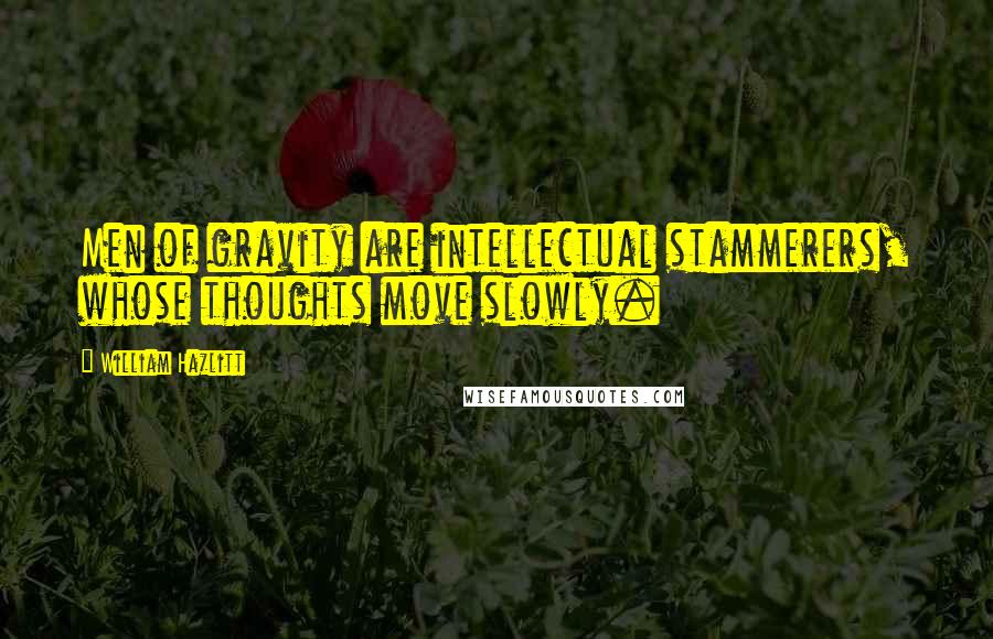 William Hazlitt Quotes: Men of gravity are intellectual stammerers, whose thoughts move slowly.