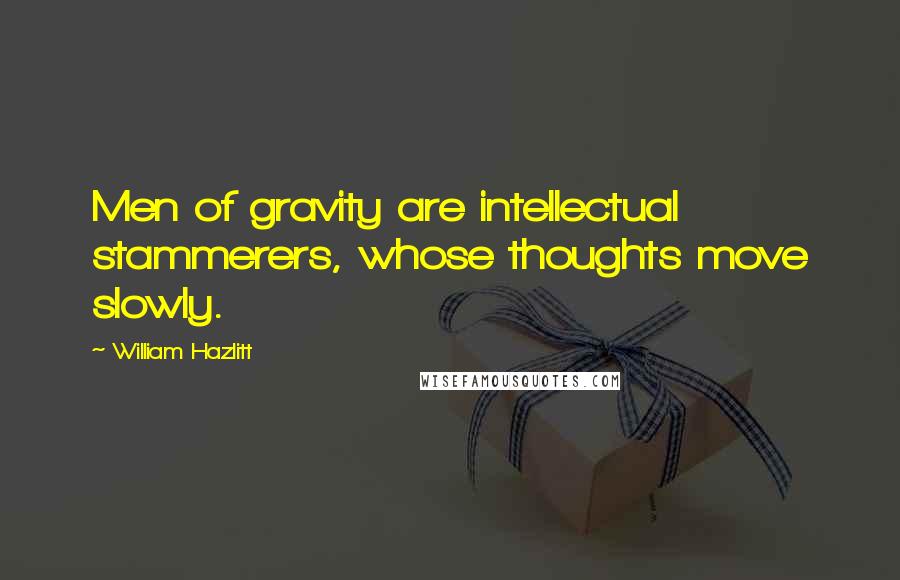 William Hazlitt Quotes: Men of gravity are intellectual stammerers, whose thoughts move slowly.