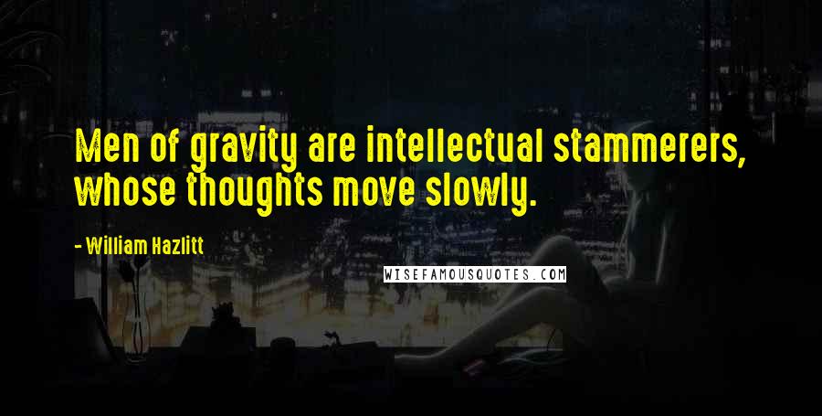 William Hazlitt Quotes: Men of gravity are intellectual stammerers, whose thoughts move slowly.