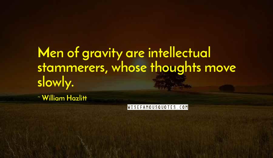 William Hazlitt Quotes: Men of gravity are intellectual stammerers, whose thoughts move slowly.