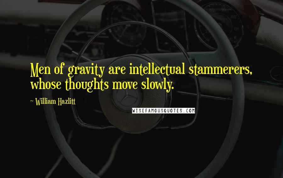 William Hazlitt Quotes: Men of gravity are intellectual stammerers, whose thoughts move slowly.