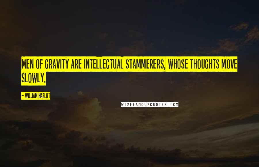 William Hazlitt Quotes: Men of gravity are intellectual stammerers, whose thoughts move slowly.