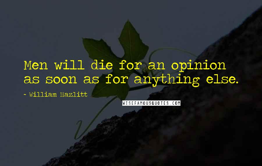 William Hazlitt Quotes: Men will die for an opinion as soon as for anything else.