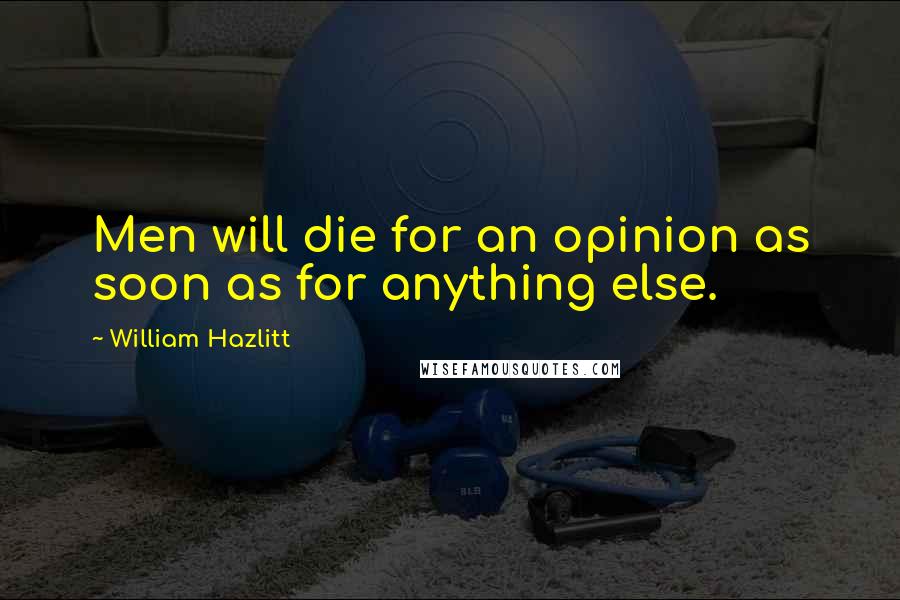 William Hazlitt Quotes: Men will die for an opinion as soon as for anything else.