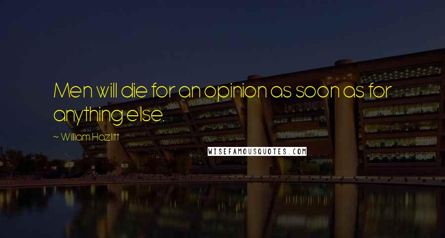 William Hazlitt Quotes: Men will die for an opinion as soon as for anything else.