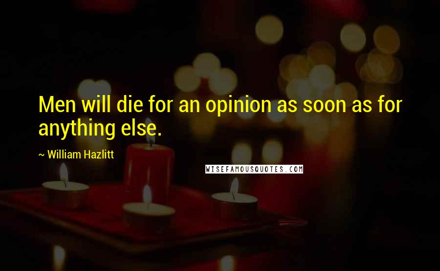 William Hazlitt Quotes: Men will die for an opinion as soon as for anything else.