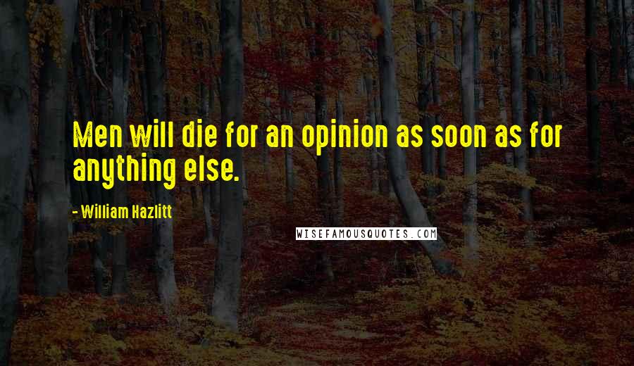 William Hazlitt Quotes: Men will die for an opinion as soon as for anything else.