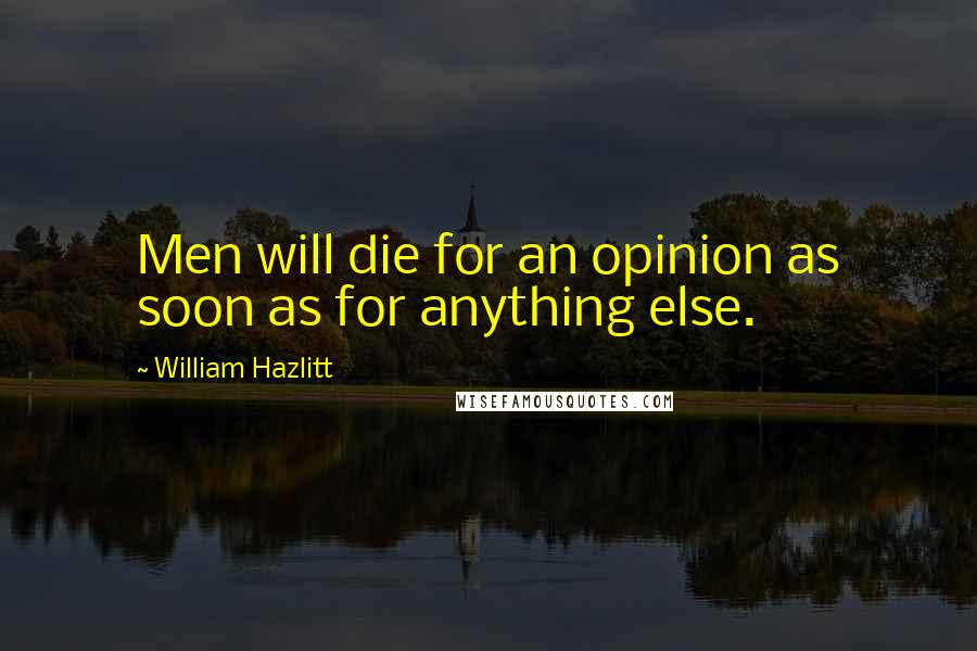 William Hazlitt Quotes: Men will die for an opinion as soon as for anything else.