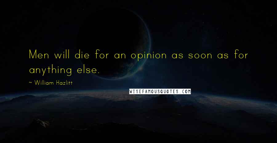 William Hazlitt Quotes: Men will die for an opinion as soon as for anything else.