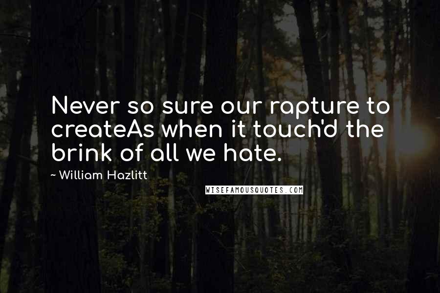 William Hazlitt Quotes: Never so sure our rapture to createAs when it touch'd the brink of all we hate.