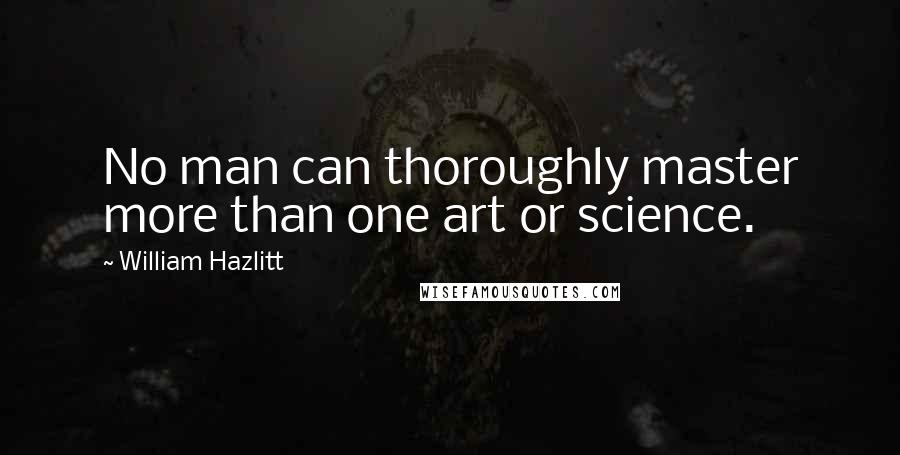 William Hazlitt Quotes: No man can thoroughly master more than one art or science.