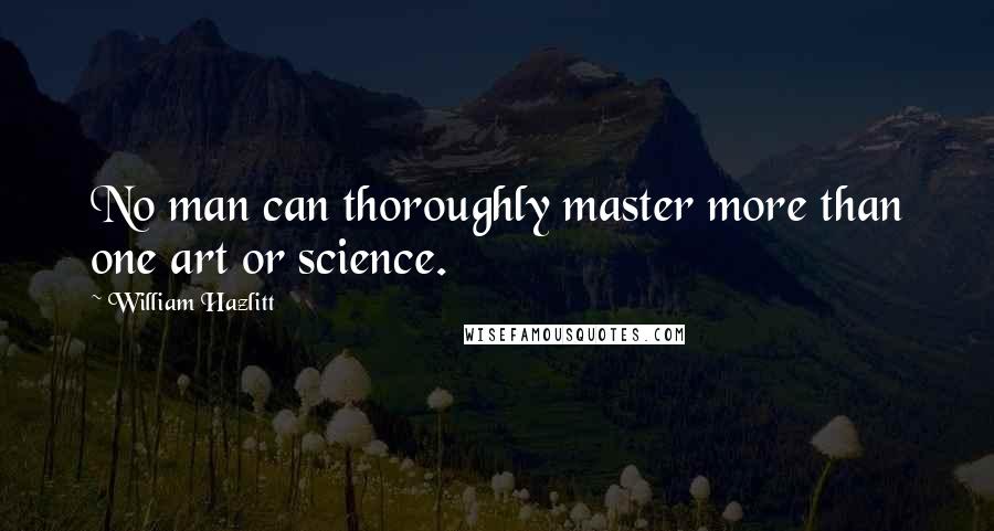 William Hazlitt Quotes: No man can thoroughly master more than one art or science.