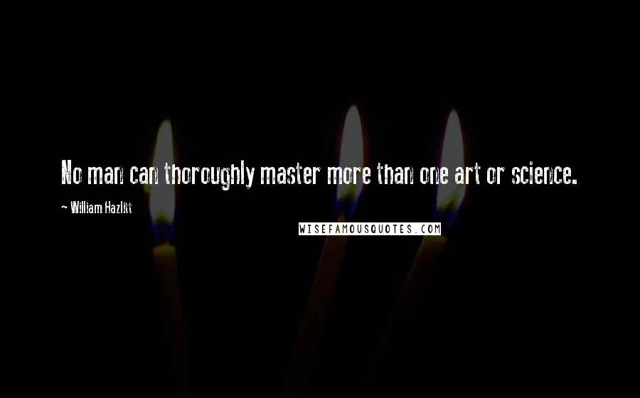 William Hazlitt Quotes: No man can thoroughly master more than one art or science.