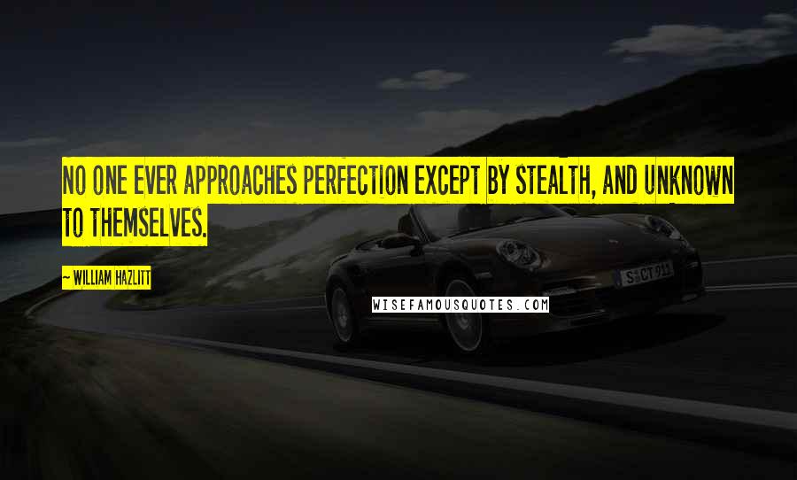 William Hazlitt Quotes: No one ever approaches perfection except by stealth, and unknown to themselves.