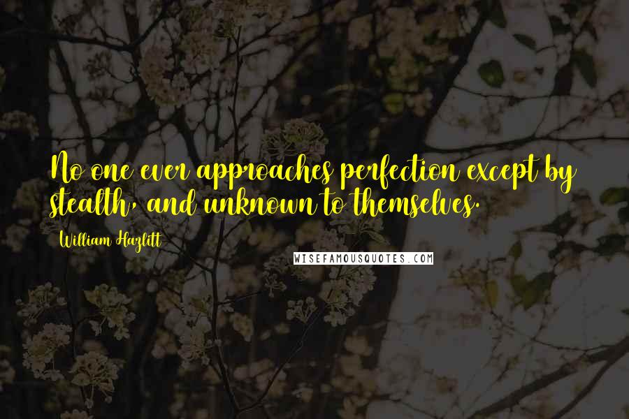 William Hazlitt Quotes: No one ever approaches perfection except by stealth, and unknown to themselves.
