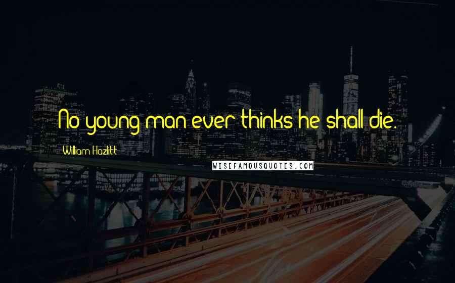 William Hazlitt Quotes: No young man ever thinks he shall die.