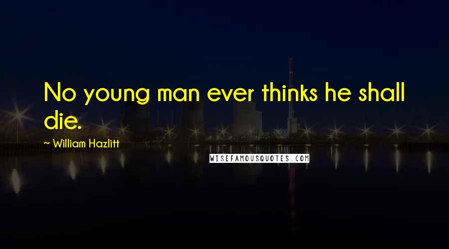 William Hazlitt Quotes: No young man ever thinks he shall die.