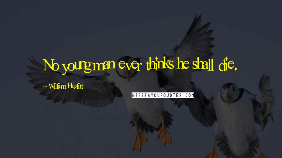 William Hazlitt Quotes: No young man ever thinks he shall die.