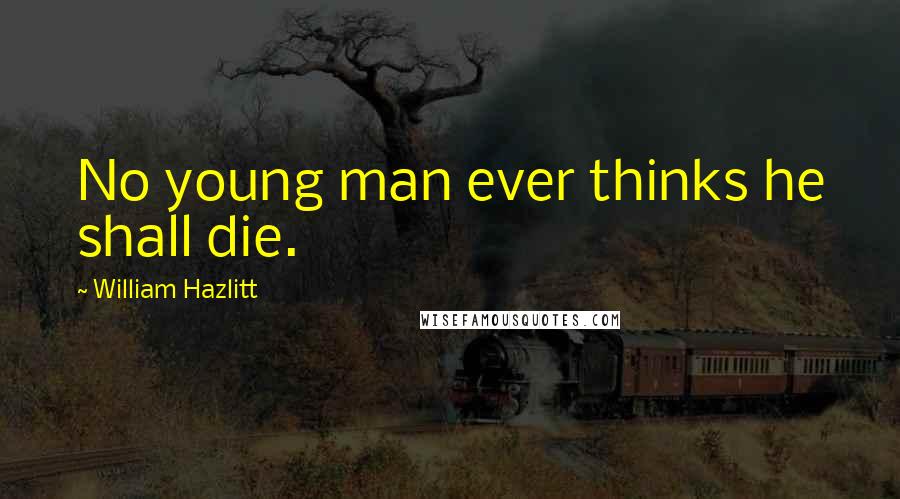 William Hazlitt Quotes: No young man ever thinks he shall die.