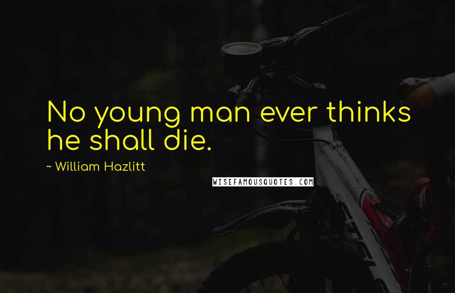 William Hazlitt Quotes: No young man ever thinks he shall die.