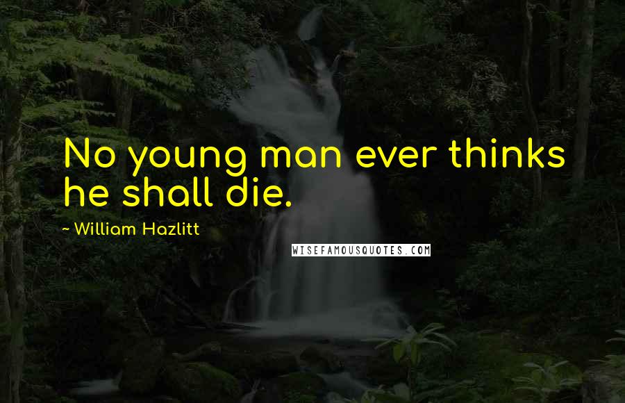 William Hazlitt Quotes: No young man ever thinks he shall die.