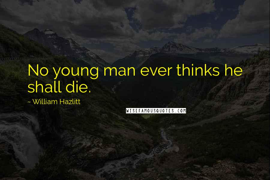 William Hazlitt Quotes: No young man ever thinks he shall die.