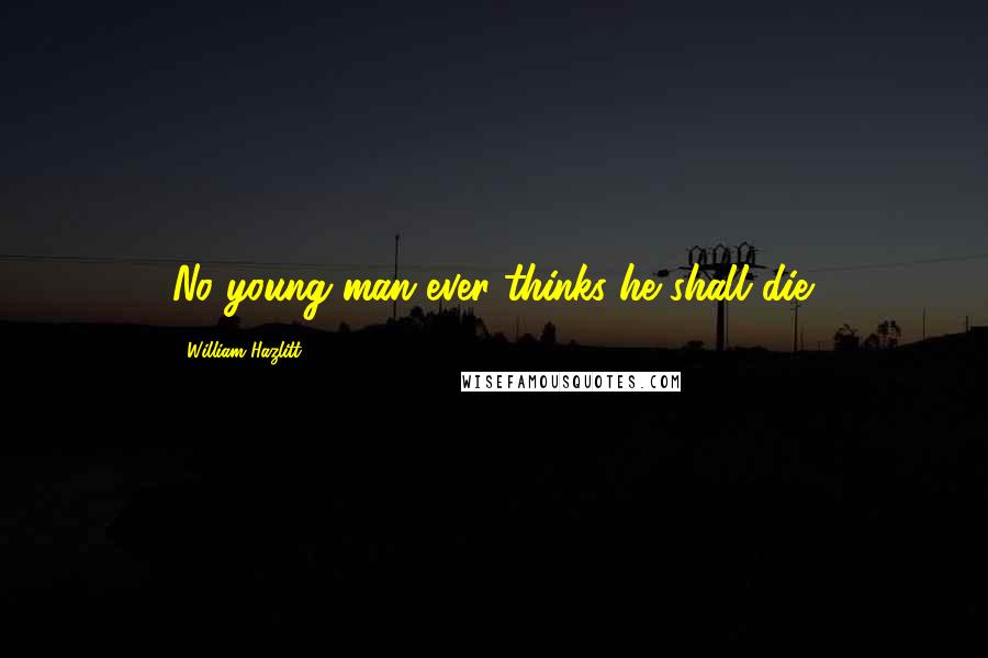 William Hazlitt Quotes: No young man ever thinks he shall die.