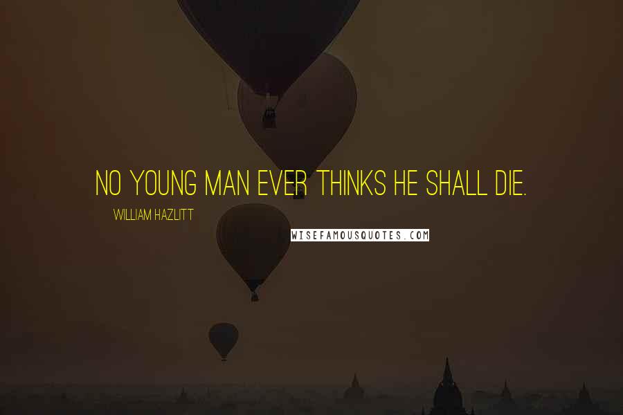 William Hazlitt Quotes: No young man ever thinks he shall die.