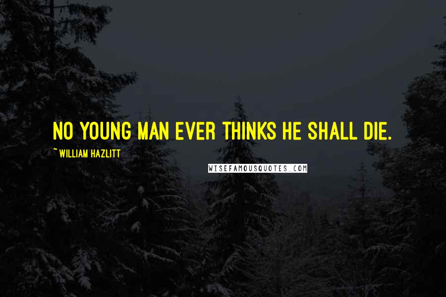 William Hazlitt Quotes: No young man ever thinks he shall die.