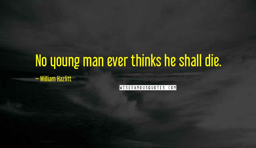 William Hazlitt Quotes: No young man ever thinks he shall die.