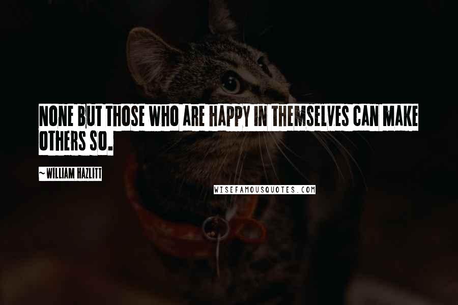 William Hazlitt Quotes: None but those who are happy in themselves can make others so.