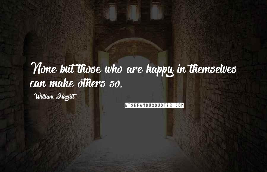 William Hazlitt Quotes: None but those who are happy in themselves can make others so.