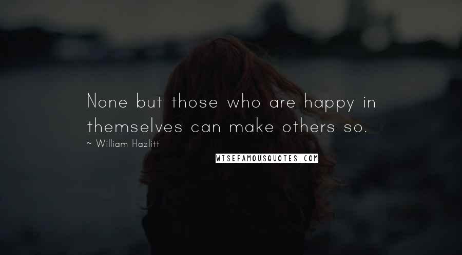 William Hazlitt Quotes: None but those who are happy in themselves can make others so.