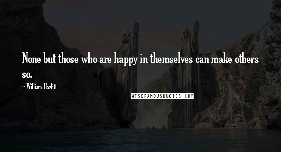 William Hazlitt Quotes: None but those who are happy in themselves can make others so.