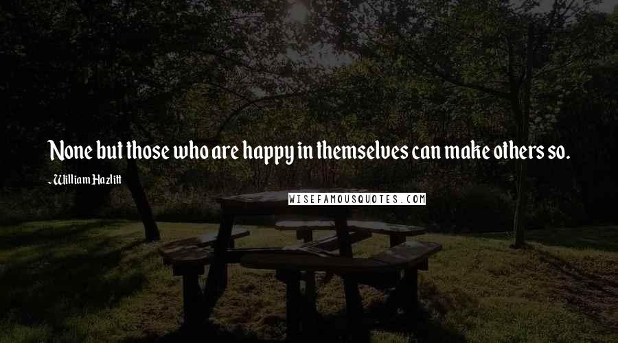 William Hazlitt Quotes: None but those who are happy in themselves can make others so.
