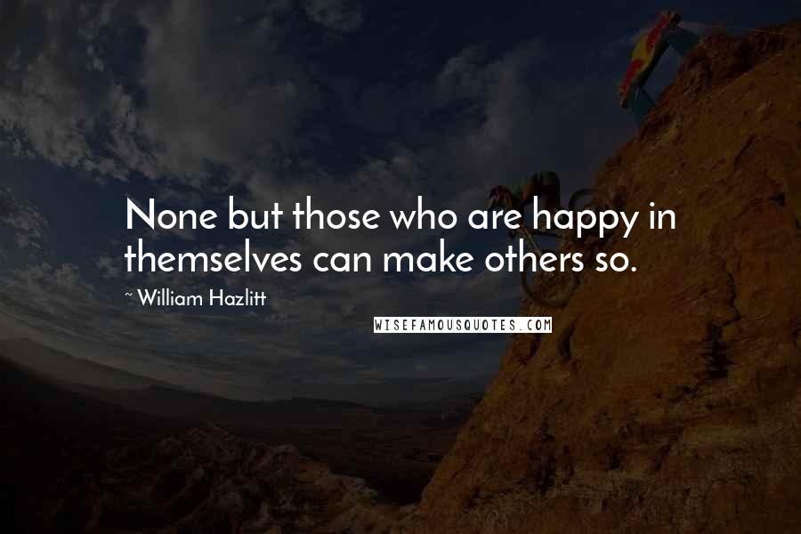 William Hazlitt Quotes: None but those who are happy in themselves can make others so.