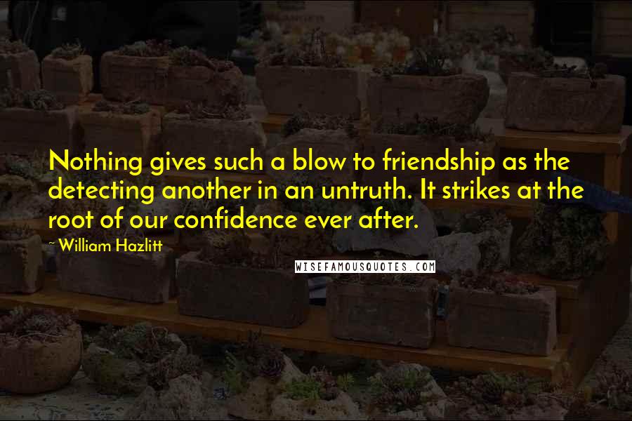 William Hazlitt Quotes: Nothing gives such a blow to friendship as the detecting another in an untruth. It strikes at the root of our confidence ever after.