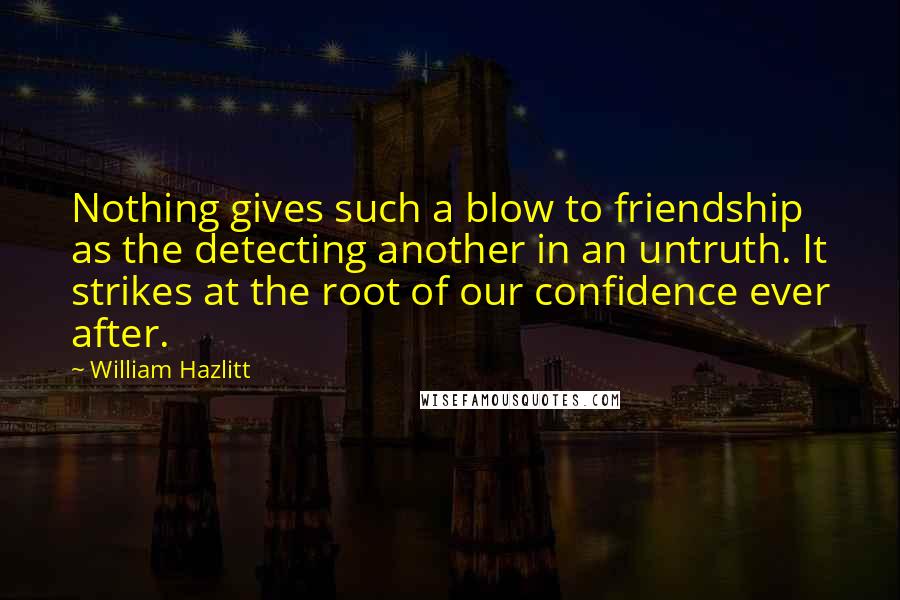 William Hazlitt Quotes: Nothing gives such a blow to friendship as the detecting another in an untruth. It strikes at the root of our confidence ever after.