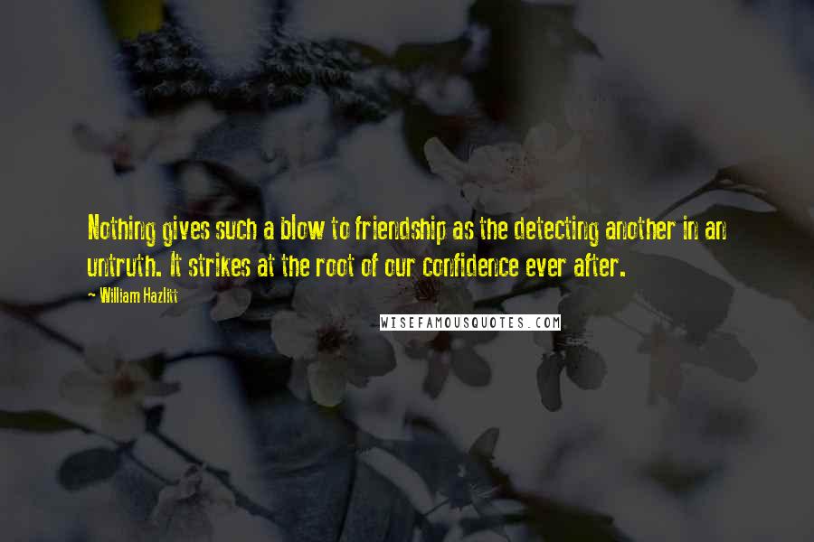 William Hazlitt Quotes: Nothing gives such a blow to friendship as the detecting another in an untruth. It strikes at the root of our confidence ever after.