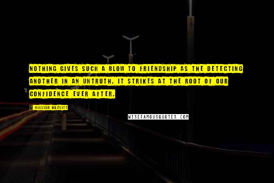 William Hazlitt Quotes: Nothing gives such a blow to friendship as the detecting another in an untruth. It strikes at the root of our confidence ever after.