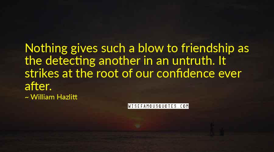 William Hazlitt Quotes: Nothing gives such a blow to friendship as the detecting another in an untruth. It strikes at the root of our confidence ever after.