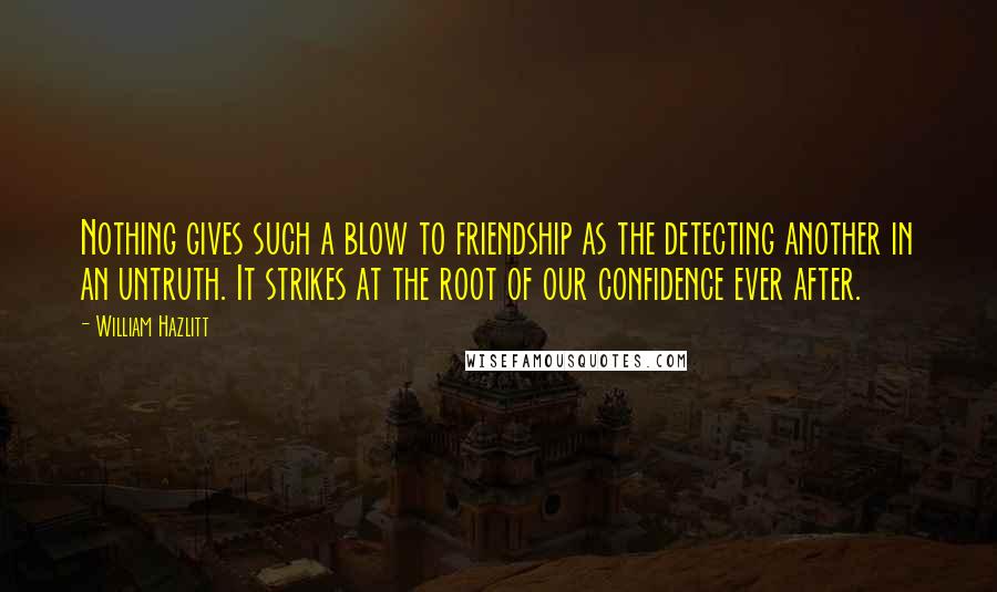 William Hazlitt Quotes: Nothing gives such a blow to friendship as the detecting another in an untruth. It strikes at the root of our confidence ever after.