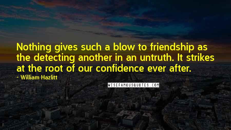 William Hazlitt Quotes: Nothing gives such a blow to friendship as the detecting another in an untruth. It strikes at the root of our confidence ever after.