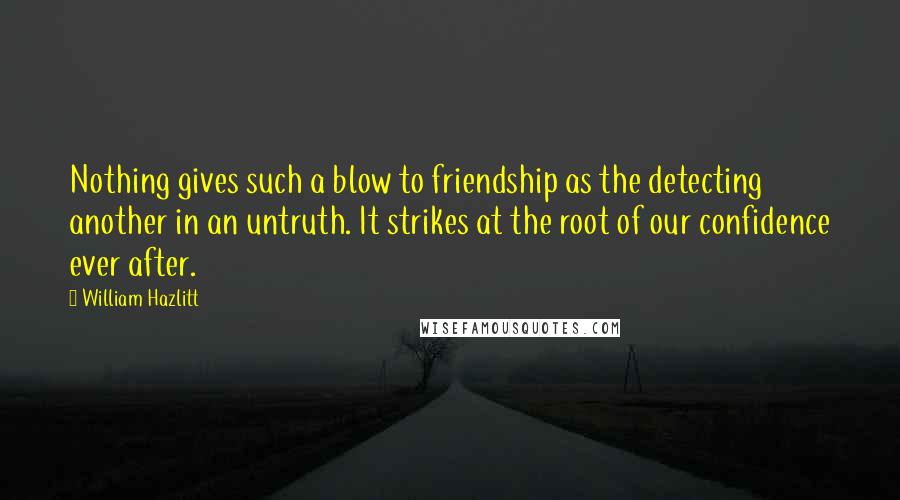 William Hazlitt Quotes: Nothing gives such a blow to friendship as the detecting another in an untruth. It strikes at the root of our confidence ever after.