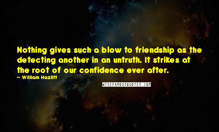 William Hazlitt Quotes: Nothing gives such a blow to friendship as the detecting another in an untruth. It strikes at the root of our confidence ever after.